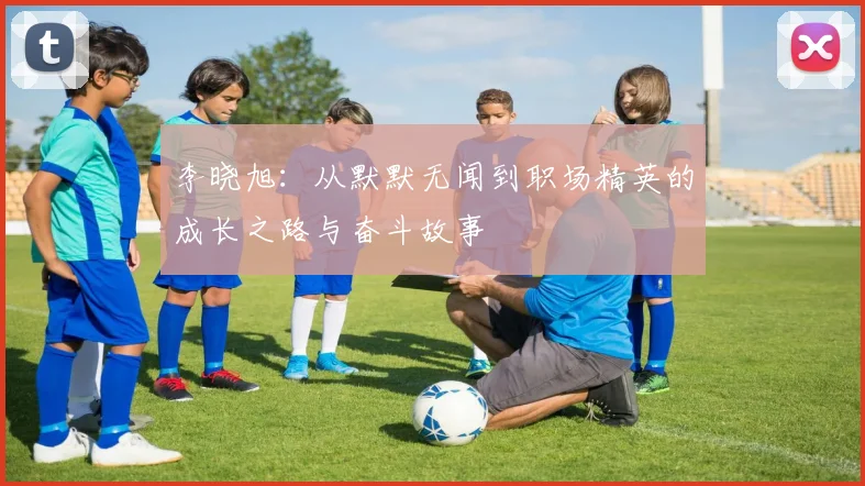 李晓旭：从默默无闻到职场精英的成长之路与奋斗故事