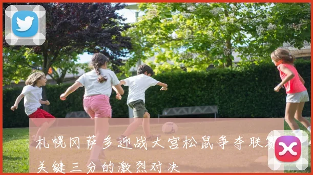 札幌冈萨多迎战大宫松鼠争夺联赛关键三分的激烈对决