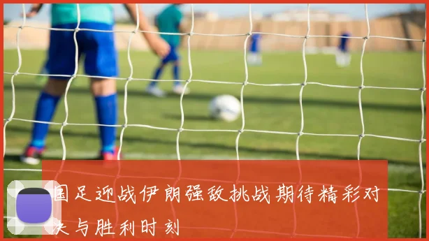 国足迎战伊朗强敌挑战期待精彩对决与胜利时刻