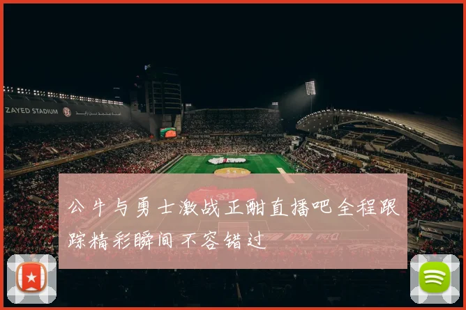 公牛与勇士激战正酣直播吧全程跟踪精彩瞬间不容错过