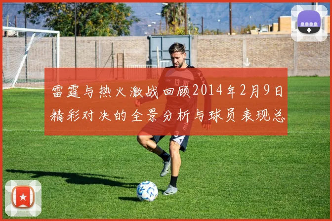 雷霆与热火激战回顾2014年2月9日精彩对决的全景分析与球员表现总结