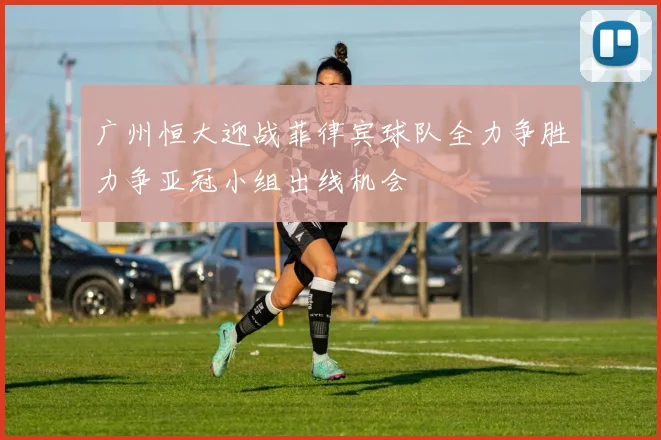 广州恒大迎战菲律宾球队全力争胜力争亚冠小组出线机会