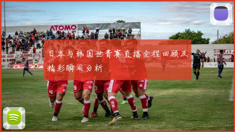 日本与韩国世青赛直播全程回顾及精彩瞬间分析