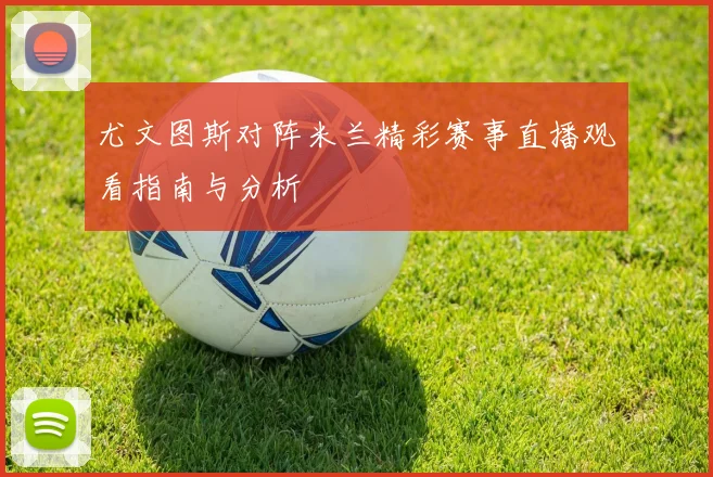 尤文图斯对阵米兰精彩赛事直播观看指南与分析