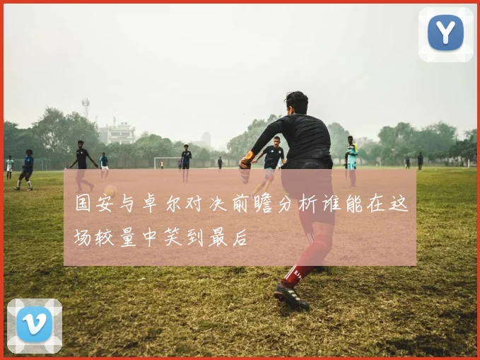 国安与卓尔对决前瞻分析谁能在这场较量中笑到最后