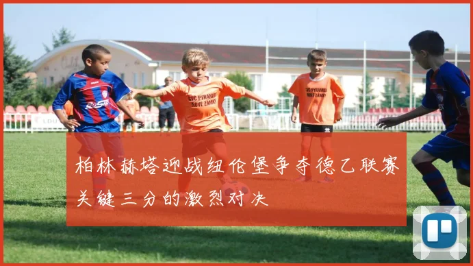 柏林赫塔迎战纽伦堡争夺德乙联赛关键三分的激烈对决