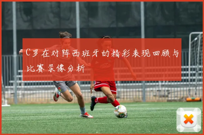 C罗在对阵西班牙的精彩表现回顾与比赛录像分析