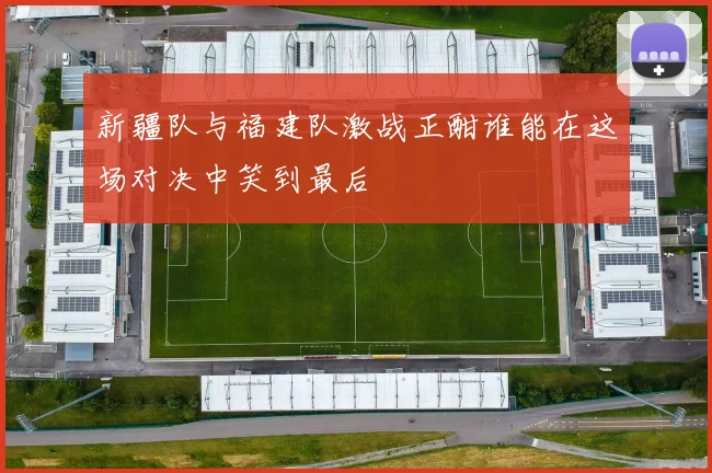 新疆队与福建队激战正酣谁能在这场对决中笑到最后