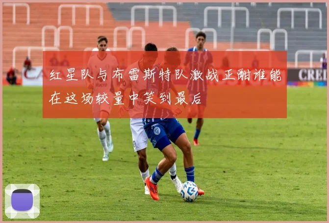 红星队与布雷斯特队激战正酣谁能在这场较量中笑到最后