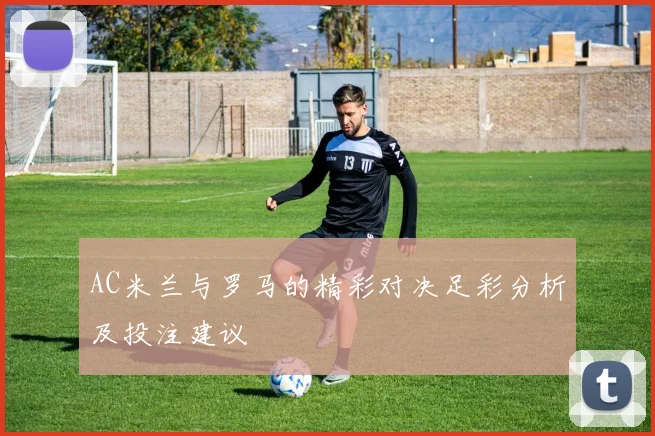 AC米兰与罗马的精彩对决足彩分析及投注建议