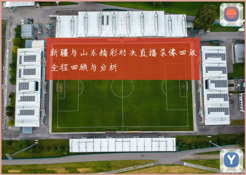 新疆与山东精彩对决直播录像回放全程回顾与分析
