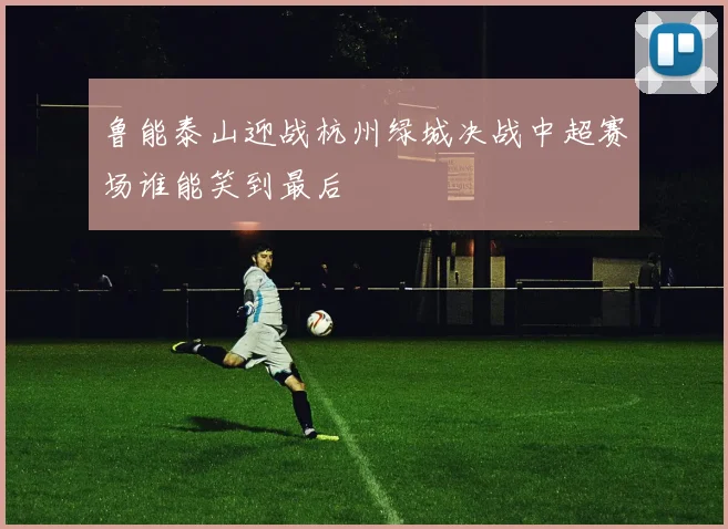 鲁能泰山迎战杭州绿城决战中超赛场谁能笑到最后