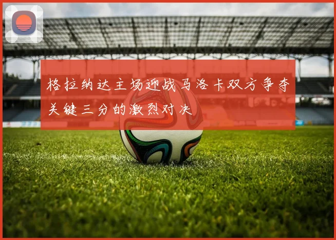 格拉纳达主场迎战马洛卡双方争夺关键三分的激烈对决