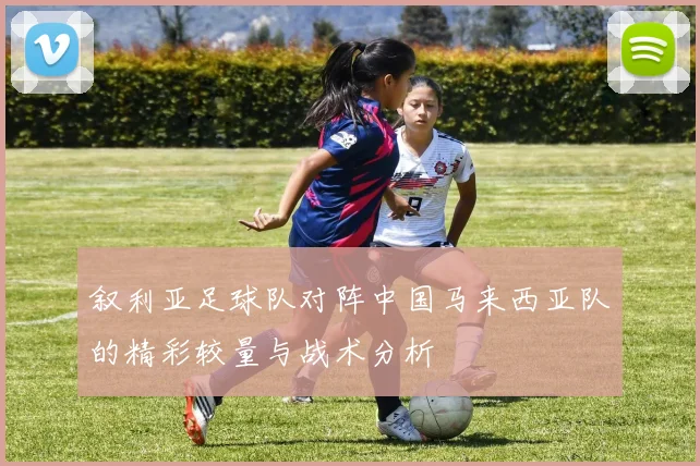 叙利亚足球队对阵中国马来西亚队的精彩较量与战术分析