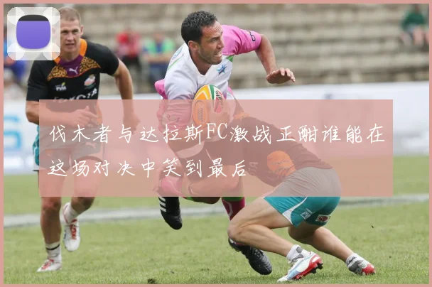 伐木者与达拉斯FC激战正酣谁能在这场对决中笑到最后
