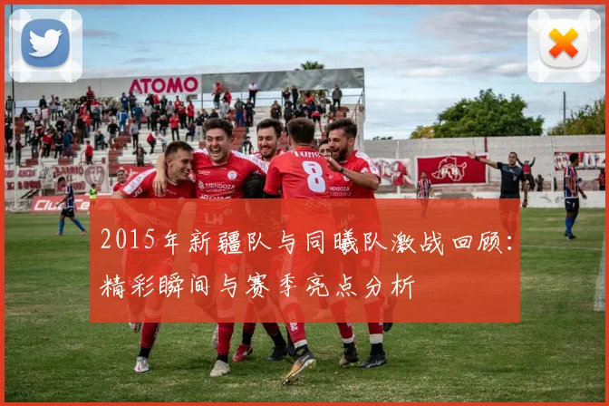 2015年新疆队与同曦队激战回顾：精彩瞬间与赛季亮点分析