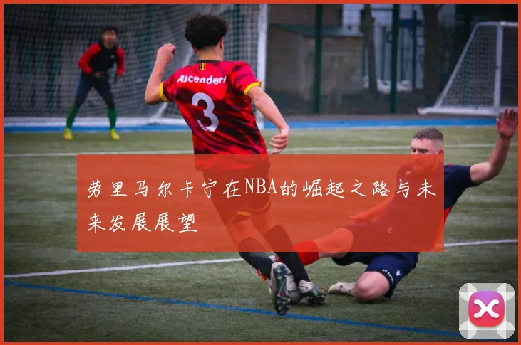 劳里马尔卡宁在NBA的崛起之路与未来发展展望