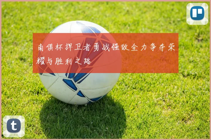 南俱杯捍卫者勇战强敌全力争夺荣耀与胜利之路