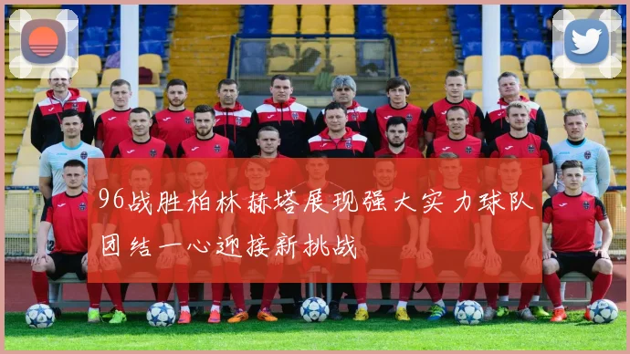 96战胜柏林赫塔展现强大实力球队团结一心迎接新挑战