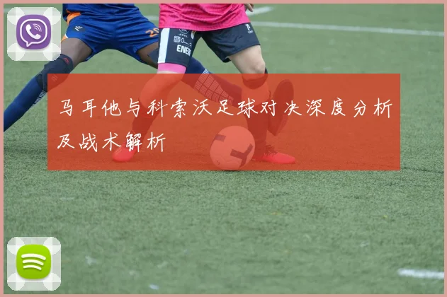 马耳他与科索沃足球对决深度分析及战术解析