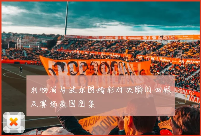 利物浦与波尔图精彩对决瞬间回顾及赛场氛围图集
