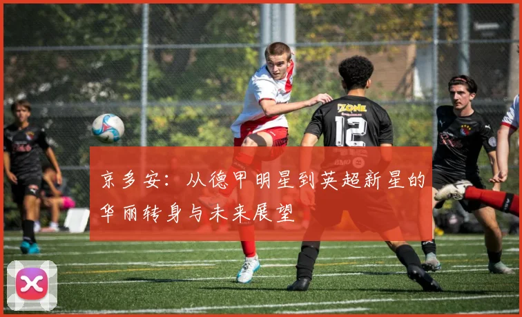 京多安：从德甲明星到英超新星的华丽转身与未来展望