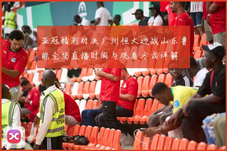 亚冠精彩对决广州恒大迎战山东鲁能全场直播时间与观看方式详解