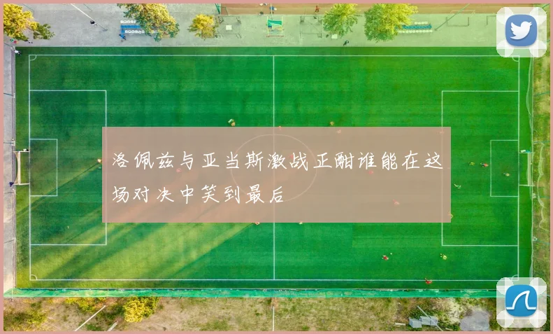 洛佩兹与亚当斯激战正酣谁能在这场对决中笑到最后