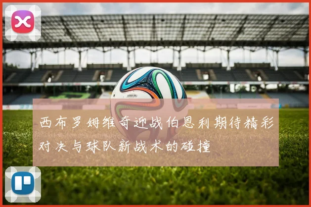 西布罗姆维奇迎战伯恩利期待精彩对决与球队新战术的碰撞