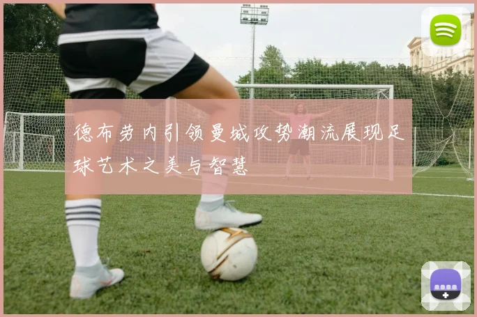 德布劳内引领曼城攻势潮流展现足球艺术之美与智慧