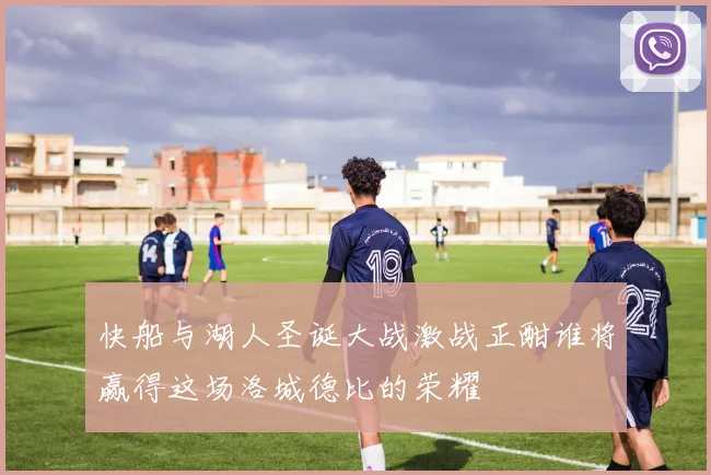 快船与湖人圣诞大战激战正酣谁将赢得这场洛城德比的荣耀