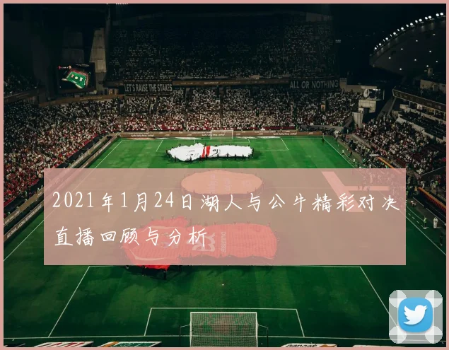 2021年1月24日湖人与公牛精彩对决直播回顾与分析