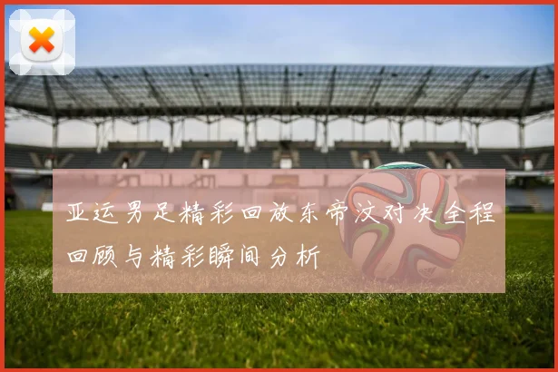 亚运男足精彩回放东帝汶对决全程回顾与精彩瞬间分析