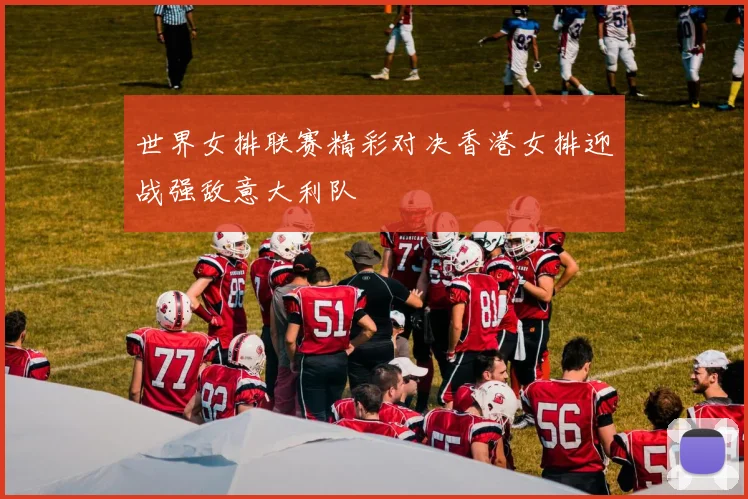 世界女排联赛精彩对决香港女排迎战强敌意大利队