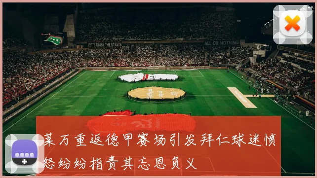 莱万重返德甲赛场引发拜仁球迷愤怒纷纷指责其忘恩负义