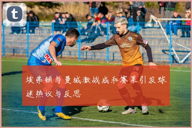 埃弗顿与曼城激战成和赛果引发球迷热议与反思