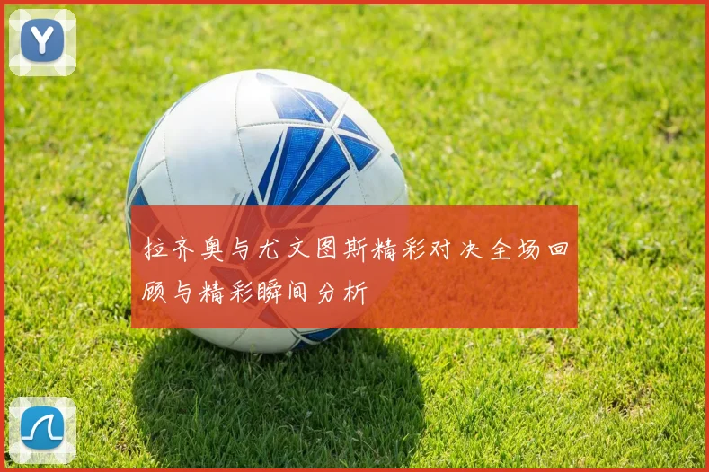 拉齐奥与尤文图斯精彩对决全场回顾与精彩瞬间分析