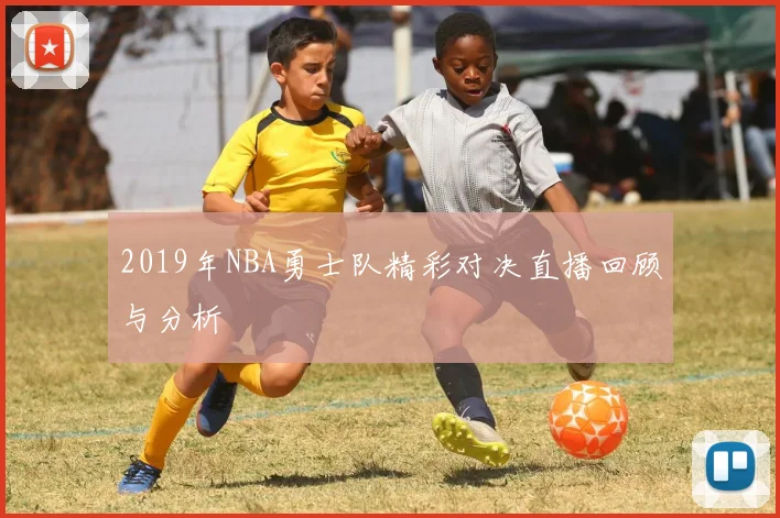 2019年NBA勇士队精彩对决直播回顾与分析