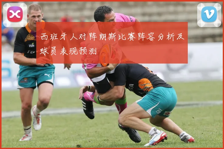 西班牙人对阵朗斯比赛阵容分析及球员表现预测