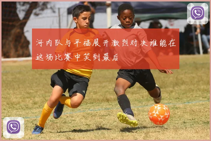 河内队与平福展开激烈对决谁能在这场比赛中笑到最后