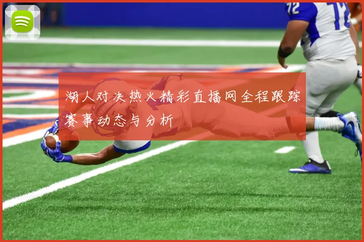 湖人对决热火精彩直播网全程跟踪赛事动态与分析