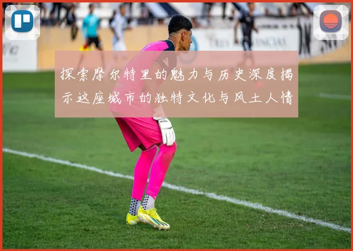 探索摩尔特里的魅力与历史深度揭示这座城市的独特文化与风土人情