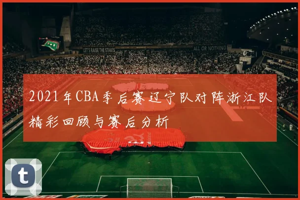 2021年CBA季后赛辽宁队对阵浙江队精彩回顾与赛后分析