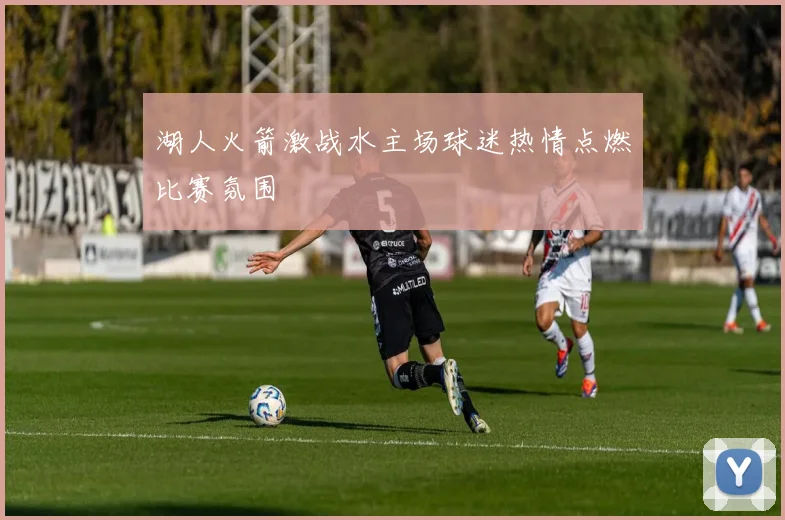 湖人火箭激战水主场球迷热情点燃比赛氛围