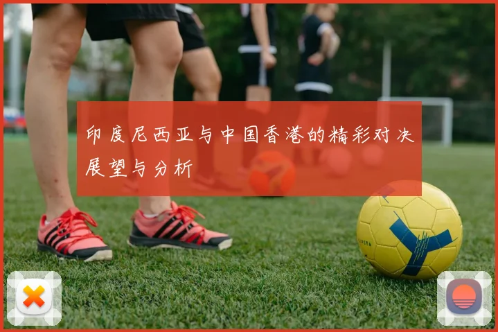 印度尼西亚与中国香港的精彩对决展望与分析