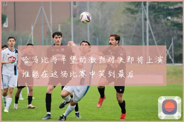 哈马比与辛堡的激烈对决即将上演谁能在这场比赛中笑到最后