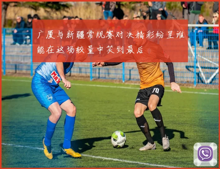 广厦与新疆常规赛对决精彩纷呈谁能在这场较量中笑到最后