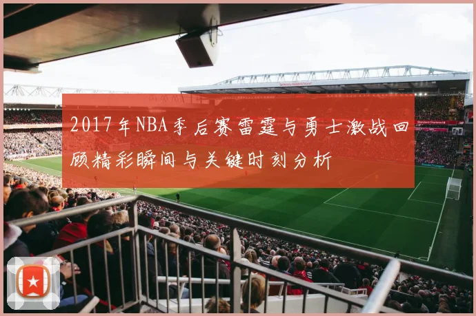 2017年NBA季后赛雷霆与勇士激战回顾精彩瞬间与关键时刻分析