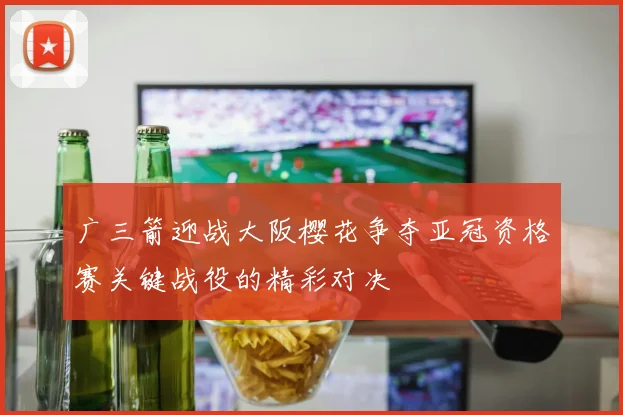 广三箭迎战大阪樱花争夺亚冠资格赛关键战役的精彩对决