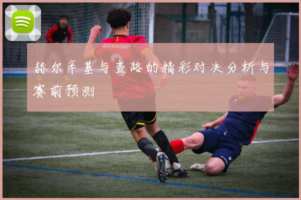 赫尔辛基与查路的精彩对决分析与赛前预测